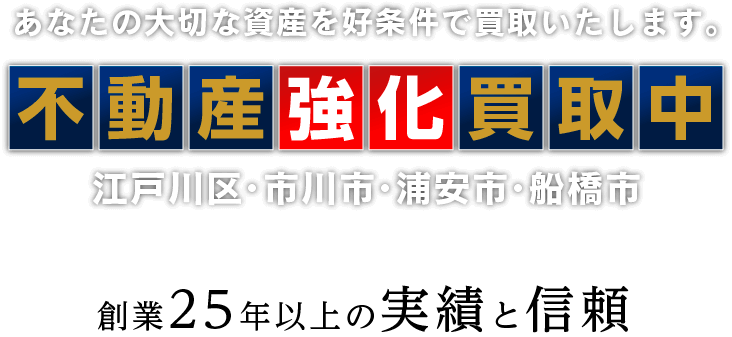 あなたの大切な資産を好条件で買取いたします。不動産強化買取中 江戸川区・市川市・浦安市・船橋市 土地 戸建て マンション アパート ビル 創業25年以上の実績と信頼